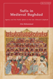 Sufis in Medieval Baghdad : Agency and the Public Sphere in the Late Abbasid Caliphate