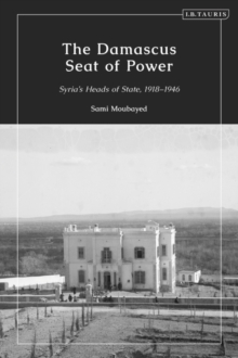 The Damascus Seat of Power : Syria s Heads of State, 1918-1946