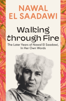 Walking through Fire : The Later Years of Nawal El Saadawi, In Her Own Words