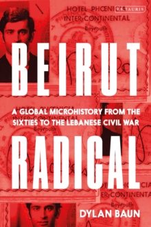 Beirut Radical : A Global Microhistory from the Sixties to the Lebanese Civil War