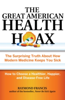 The Great American Health Hoax : The Surprising Truth About How Modern Medicine Keeps You Sick-How to Choose a Healthier, Happier, and Disease-Free Life