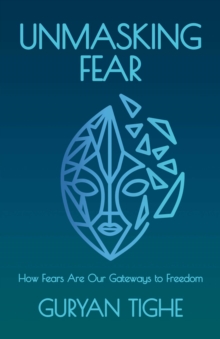 Unmasking Fear : How Fears Are Our Gateways to Freedom