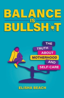 Balance Is Bullsh*t : The Truth About Motherhood and Self-Care