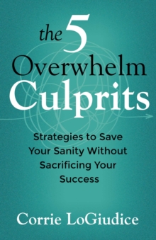 The 5 Overwhelm Culprits : Strategies to Save Your Sanity Without Sacrificing Your Success