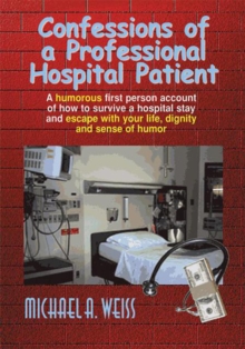 Confessions of a Professional Hospital Patient : How to Survive a Hospital Stay and Escape with Your Life, Dignity, and Sense of Humor