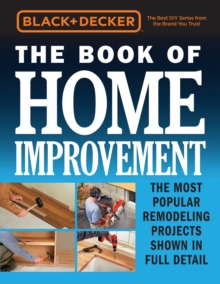 Black & Decker The Book of Home Improvement : The Most Popular Remodeling Projects Shown in Full Detail