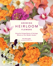Growing Heirloom Flowers : Bring the Vintage Beauty of Heritage Blooms to Your Modern Garden, Hardback Book Growing Heirloom Flowers : Bring the Vintage Beauty of Heritage Blooms to Your Modern Garden, Hardback Book