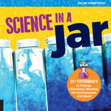 Science in a Jar : 35+ Experiments in Biology, Chemistry, Weather, the Environment, and More!