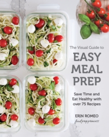 The Visual Guide to Easy Meal Prep : Save Time and Eat Healthy with over 75 Recipes