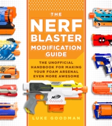 The Nerf Blaster Modification Guide : The Unofficial Handbook for Making Your Foam Arsenal Even More Awesome