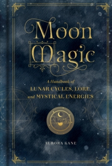 Moon Magic : A Handbook of Lunar Cycles, Lore, and Mystical Energies