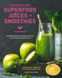 Energizing Superfood Juices and Smoothies : Nutrient-Dense, Seasonal Recipes to Jump-Start Your Health