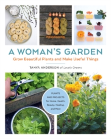 A Woman's Garden : Grow Beautiful Plants and Make Useful Things - Plants and Projects for Home, Health, Beauty, Healing, and More