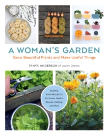 A Woman's Garden : Grow Beautiful Plants and Make Useful Things - Plants and Projects for Home, Health, Beauty, Healing, and More