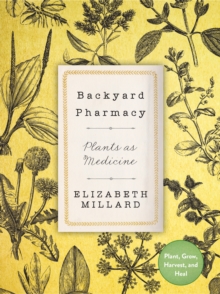 Backyard Pharmacy : Plants as Medicine - Plant, Grow, Harvest, and Heal