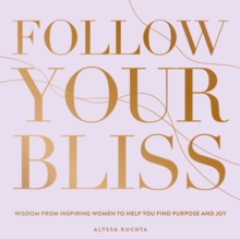 Follow Your Bliss : Wisdom from Inspiring Women to Help You Find Purpose and Joy