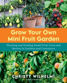 Grow Your Own Mini Fruit Garden : Planting and Tending Small Fruit Trees and Berries in Gardens and Containers