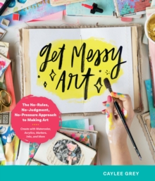 Get Messy Art : The No-Rules, No-Judgment, No-Pressure Approach to Making Art - Create with Watercolor, Acrylics, Markers, Inks, and More