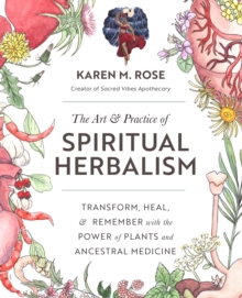 The Art & Practice of Spiritual Herbalism : Transform, Heal, and Remember with the Power of Plants and Ancestral Medicine