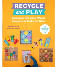 Recycle and Play : Awesome DIY Zero-Waste Projects to Make for Kids - 50 Fun Learning Activities for Ages 3-6