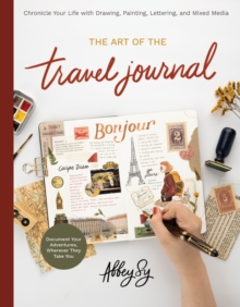 The Art of the Travel Journal : Chronicle Your Life with Drawing, Painting, Lettering, and Mixed Media - Document Your Adventures, Wherever They Take You