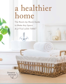 A Healthier Home : The Room by Room Guide to Make Any Space A Little Less Toxic