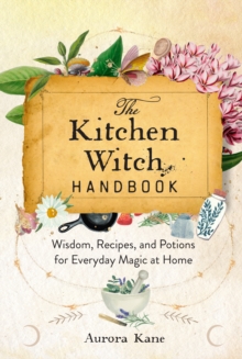 The Kitchen Witch Handbook : Wisdom, Recipes, and Potions for Everyday Magic at Home