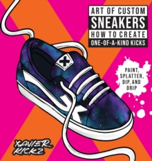 Art of Custom Sneakers : How to Create One-of-a-Kind Kicks; Paint, Splatter, Dip, Drip, and Color