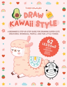 Draw Kawaii Style : A Beginner's Step-by-Step Guide for Drawing Super-Cute Creatures, Whimsical People, and Fun Little Things - 62 Lessons: Basics, Characters, Special Effects