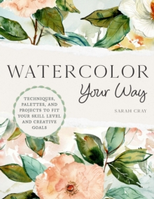 Watercolor Your Way : Techniques, Palettes, and Projects To Fit Your Skill Level and Creative Goals