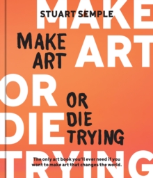 Make Art or Die Trying : The Only Art Book You'll Ever Need If You Want to Make Art That Changes the World