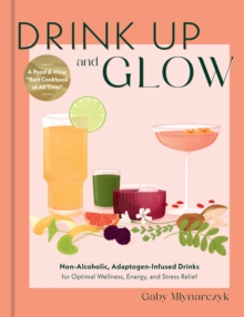 Drink Up and Glow : Non-Alcoholic, Adaptogen-Infused Drinks for Optimal Wellness, Energy, and Stress Relief
