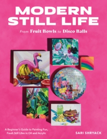 Modern Still Life: From Fruit Bowls to Disco Balls : A beginner's guide to painting fun, fresh still lifes in oil and acrylic