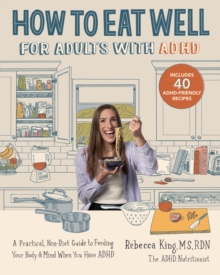 How to Eat Well for Adults with ADHD : A Practical, Non-Diet Guide to Feeding Your Body & Mind When You Have ADHD
