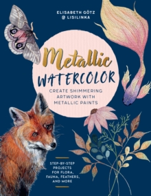 Metallic Watercolor : Create Shimmering Artwork with Metallic Paints - Step-by-Step Projects for Flora, Fauna, Feathers, and More