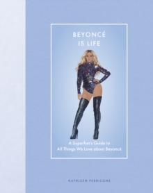 Beyonce Is Life : A Superfan's Guide to All Things We Love about Beyonce