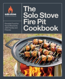 The Solo Stove Fire Pit Cookbook : Fireside Food for Good Moments with Family and Friends