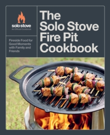 The Solo Stove Fire Pit Cookbook : Fireside Food for Good Moments with Family and Friends