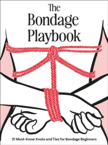 The Bondage Playbook : 31 Must-Know Knots and Ties for Bondage Beginners