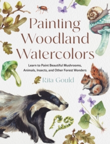 Painting Woodland Watercolors : Learn to Paint Beautiful Mushrooms, Animals, Insects, and Other Forest Wonders