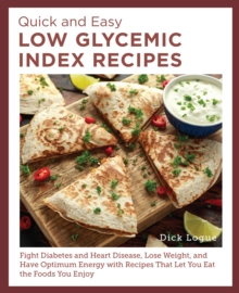 Quick and Easy Low Glycemic Index Recipes : Fight Diabetes and Heart Disease, Lose Weight, and Have Optimum Energy with Recipes That Let You Eat the Foods You Enjoy