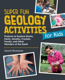 Super Fun Geology Activities for Kids : Projects to Explore Rocks, Gems, Geodes, Crystals, Fossils, and Other Wonders of the Earth