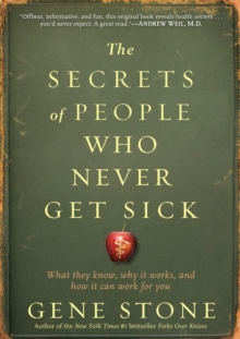 The Secrets of People Who Never Get Sick : What They Know, Why It Works, and How It Can Work for You