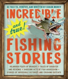 Incredible--and True!--Fishing Stories : Hilarious Feats of Bravery, Tales of Disaster and Revenge, Shocking Acts of Fish Aggression, Stories of Impossible Victories and Crushing Defeats