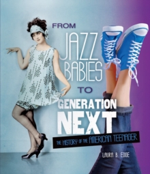 From Jazz Babies to Generation Next : The History of the American Teenager