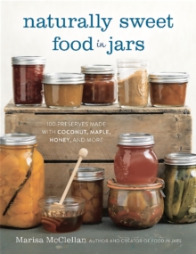 Naturally Sweet Food in Jars : 100 Preserves Made with Coconut, Maple, Honey, and More, Hardback Book Naturally Sweet Food in Jars : 100 Preserves Made with Coconut, Maple, Honey, and More, Hardback Book