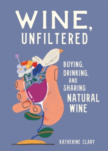 Wine, Unfiltered : Buying, Drinking, and Sharing Natural Wine