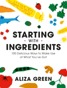 Starting with Ingredients : 100 Delicious Ways to Make Use of What You've Got