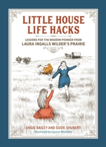 Little House Life Hacks : Lessons for the Modern Pioneer from Laura Ingalls Wilders Prairie