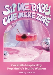 Sip Me, Baby, One More Time : Cocktails Inspired by Pop Music's Iconic Women